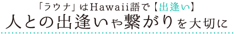 「ラウナ」はHawaii語で【出逢い】人との出逢いや繋がりを大切に