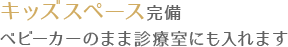 キッズスペース完備ベビーカーのまま診療室にも入れます