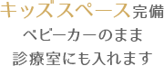 キッズスペース完備ベビーカーのまま診療室にも入れます