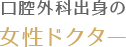 口腔外科出身の女性ドクター
