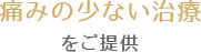 痛みの少ない治療をご提供