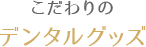 こだわりのデンタルグッズ