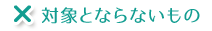 対象とならないもの